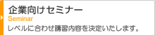 企業向けセミナー Seminar レベルに合わせ講習内容を決定いたします。